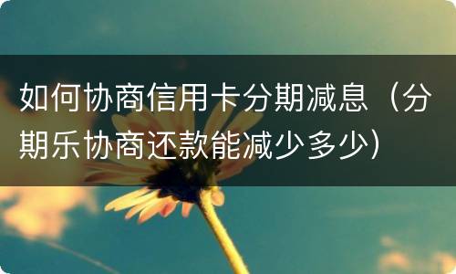 如何协商信用卡分期减息（分期乐协商还款能减少多少）