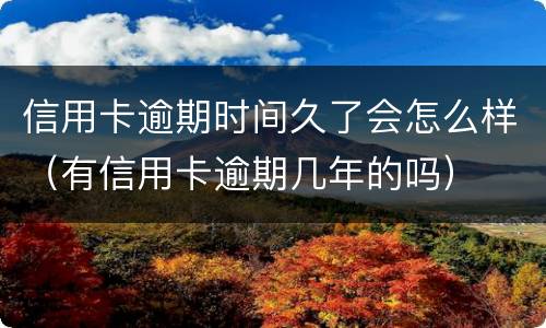 信用卡逾期时间久了会怎么样（有信用卡逾期几年的吗）
