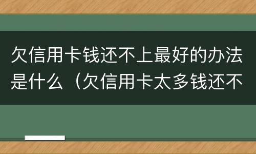 欠信用卡钱还不上最好的办法是什么（欠信用卡太多钱还不上最好的办法是）