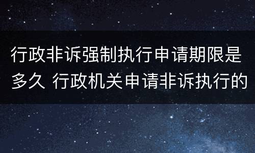 行政非诉强制执行申请期限是多久 行政机关申请非诉执行的期限