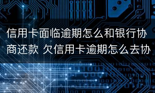 信用卡面临逾期怎么和银行协商还款 欠信用卡逾期怎么去协商