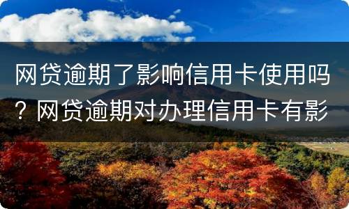 网贷逾期了影响信用卡使用吗? 网贷逾期对办理信用卡有影响吗