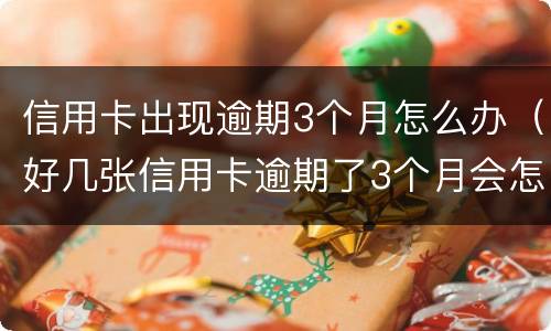 信用卡出现逾期3个月怎么办（好几张信用卡逾期了3个月会怎么样）