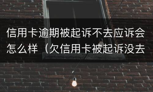 信用卡逾期被起诉不去应诉会怎么样（欠信用卡被起诉没去应诉的后果怎么样）