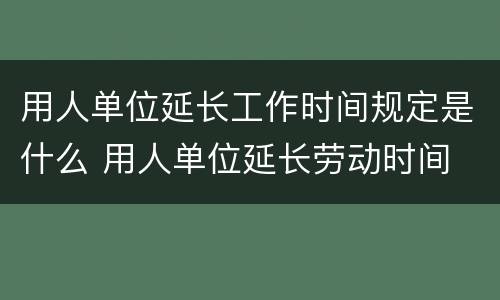 用人单位延长工作时间规定是什么 用人单位延长劳动时间