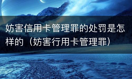 妨害信用卡管理罪的处罚是怎样的（妨害行用卡管理罪）