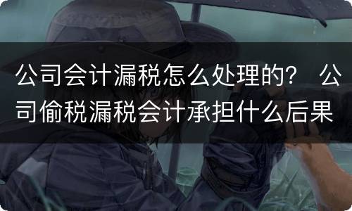 公司会计漏税怎么处理的？ 公司偷税漏税会计承担什么后果