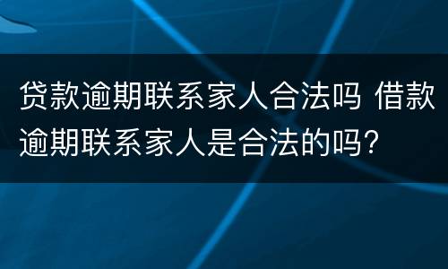 贷款逾期联系家人合法吗 借款逾期联系家人是合法的吗?