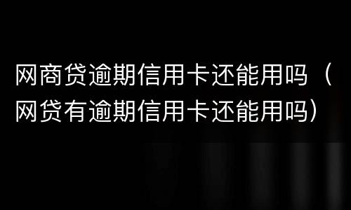 网商贷逾期信用卡还能用吗（网贷有逾期信用卡还能用吗）