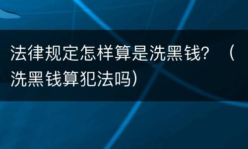 法律规定怎样算是洗黑钱？（洗黑钱算犯法吗）