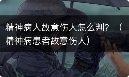 精神病人故意伤人怎么判？（精神病患者故意伤人）