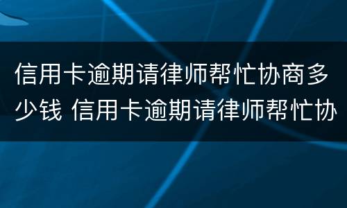 信用卡逾期请律师帮忙协商多少钱 信用卡逾期请律师帮忙协商多少钱啊