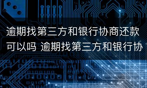 逾期找第三方和银行协商还款可以吗 逾期找第三方和银行协商还款可以吗知乎