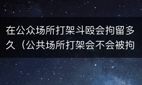 在公众场所打架斗殴会拘留多久（公共场所打架会不会被拘留）