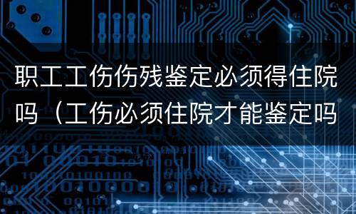 职工工伤伤残鉴定必须得住院吗（工伤必须住院才能鉴定吗）