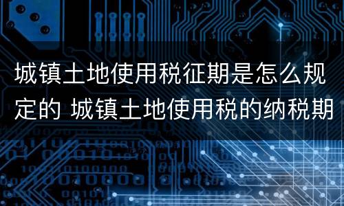 城镇土地使用税征期是怎么规定的 城镇土地使用税的纳税期限