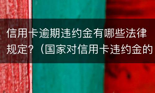 信用卡逾期违约金有哪些法律规定?（国家对信用卡违约金的规定）