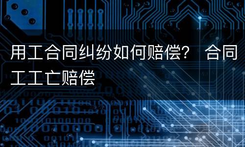 用工合同纠纷如何赔偿？ 合同工工亡赔偿