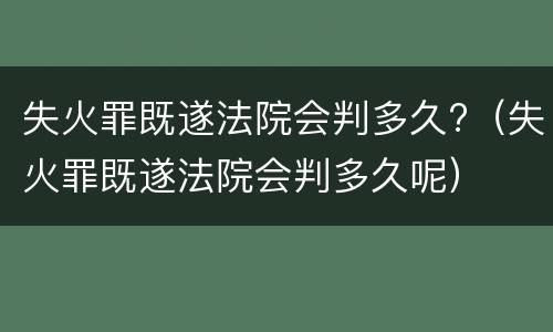 失火罪既遂法院会判多久?（失火罪既遂法院会判多久呢）