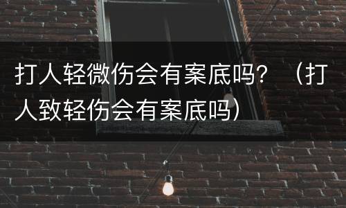 打人轻微伤会有案底吗？（打人致轻伤会有案底吗）