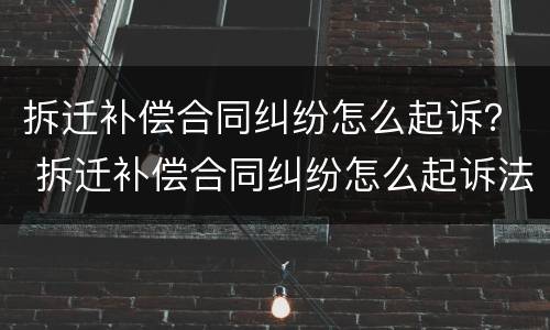 拆迁补偿合同纠纷怎么起诉？ 拆迁补偿合同纠纷怎么起诉法院