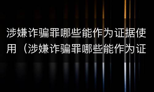 涉嫌诈骗罪哪些能作为证据使用（涉嫌诈骗罪哪些能作为证据使用范围）