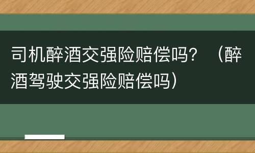 司机醉酒交强险赔偿吗？（醉酒驾驶交强险赔偿吗）