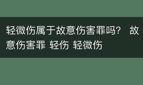 轻微伤属于故意伤害罪吗？ 故意伤害罪 轻伤 轻微伤