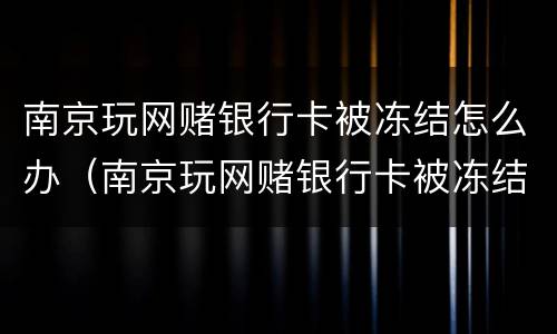 南京玩网赌银行卡被冻结怎么办（南京玩网赌银行卡被冻结怎么办呢）