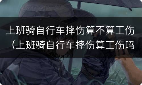 上班骑自行车摔伤算不算工伤（上班骑自行车摔伤算工伤吗）