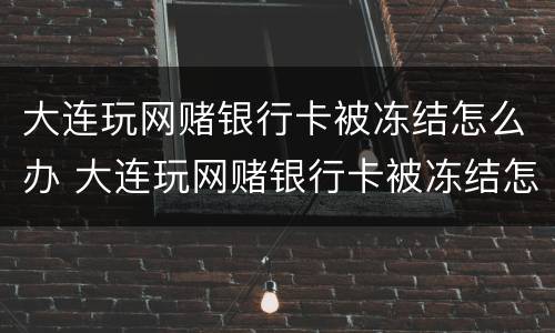 大连玩网赌银行卡被冻结怎么办 大连玩网赌银行卡被冻结怎么办啊