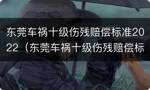 东莞车祸十级伤残赔偿标准2022（东莞车祸十级伤残赔偿标准2022多少钱）