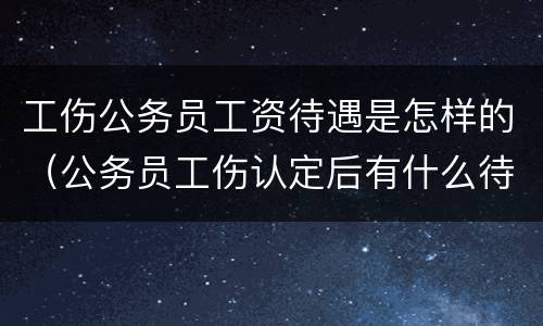 工伤公务员工资待遇是怎样的（公务员工伤认定后有什么待遇）