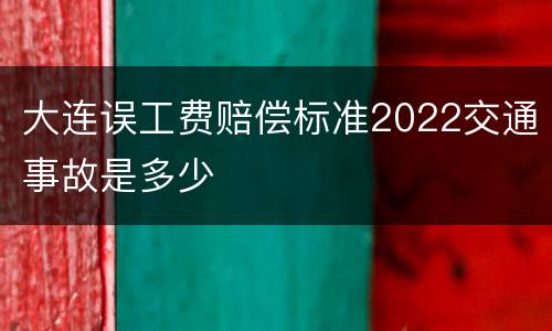 大连误工费赔偿标准2022交通事故是多少