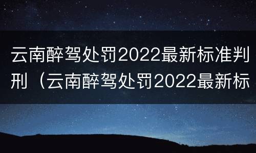 云南醉驾处罚2022最新标准判刑（云南醉驾处罚2022最新标准判刑多少年）