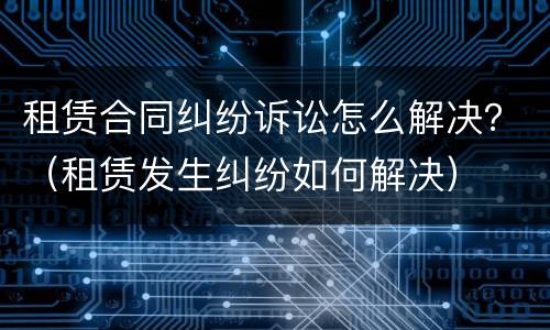 租赁合同纠纷诉讼怎么解决？（租赁发生纠纷如何解决）