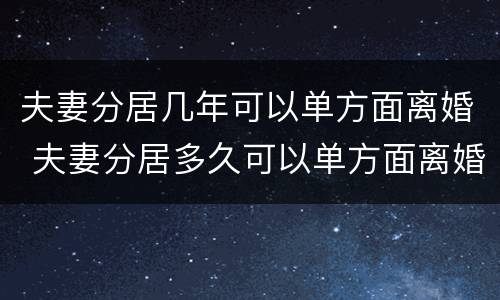 夫妻分居几年可以单方面离婚 夫妻分居多久可以单方面离婚
