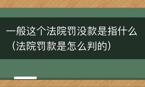 一般这个法院罚没款是指什么（法院罚款是怎么判的）