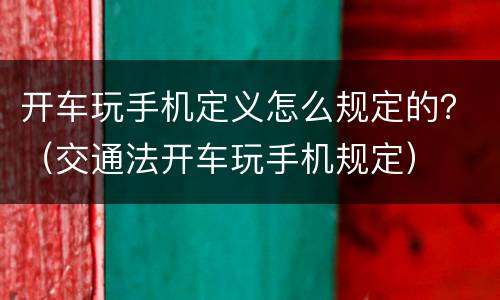 开车玩手机定义怎么规定的？（交通法开车玩手机规定）