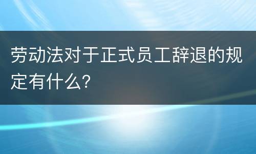 劳动法对于正式员工辞退的规定有什么？