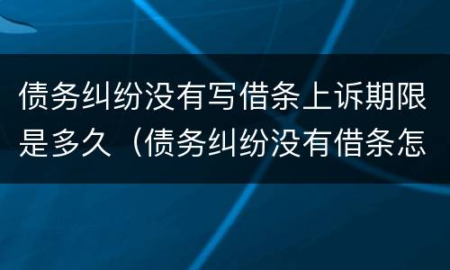 债务纠纷没有写借条上诉期限是多久（债务纠纷没有借条怎么办）