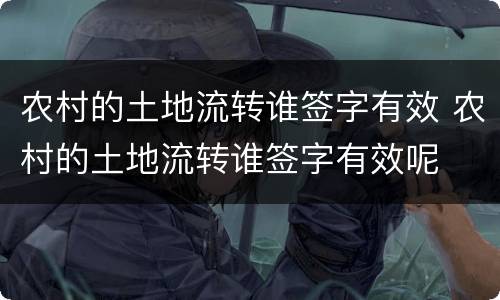 农村的土地流转谁签字有效 农村的土地流转谁签字有效呢