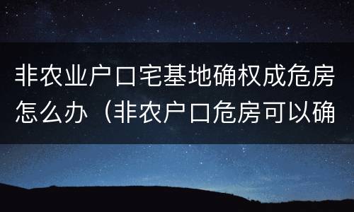 非农业户口宅基地确权成危房怎么办（非农户口危房可以确权吗）