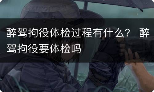 醉驾拘役体检过程有什么？ 醉驾拘役要体检吗