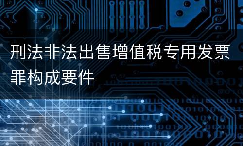 刑法非法出售增值税专用发票罪构成要件