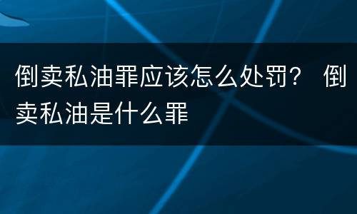 倒卖私油罪应该怎么处罚？ 倒卖私油是什么罪