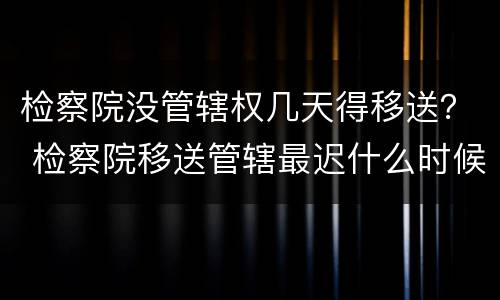 检察院没管辖权几天得移送？ 检察院移送管辖最迟什么时候