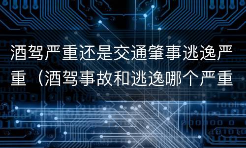 酒驾严重还是交通肇事逃逸严重（酒驾事故和逃逸哪个严重）