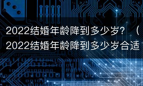 2022结婚年龄降到多少岁？（2022结婚年龄降到多少岁合适）