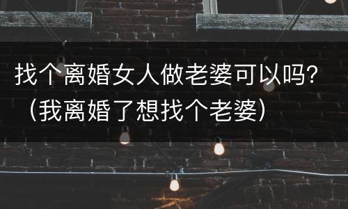 找个离婚女人做老婆可以吗？（我离婚了想找个老婆）